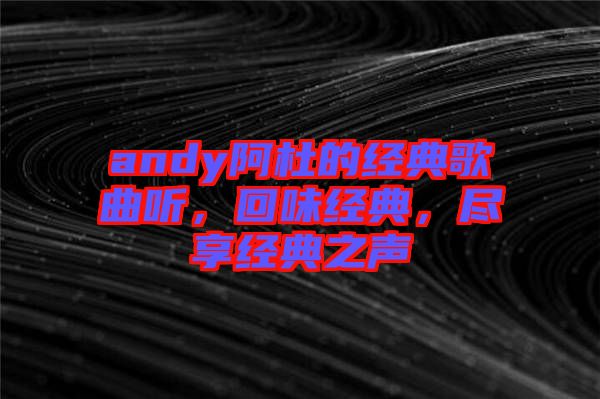 andy阿杜的經典歌曲聽，回味經典，盡享經典之聲
