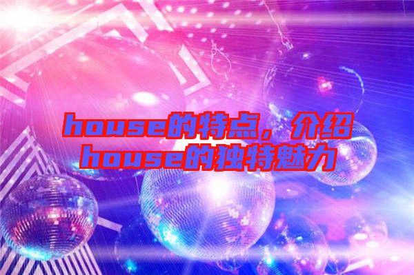 house的特點(diǎn)，介紹house的獨(dú)特魅力