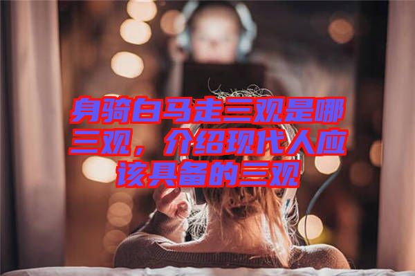 身騎白馬走三觀是哪三觀，介紹現代人應該具備的三觀