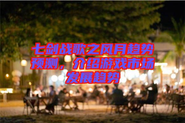 七劍戰歌之風月趨勢預測，介紹游戲市場發展趨勢