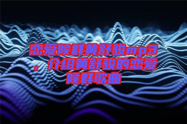 戀愛候群黃舒駿mp3，介紹黃舒駿的戀愛候群歌曲