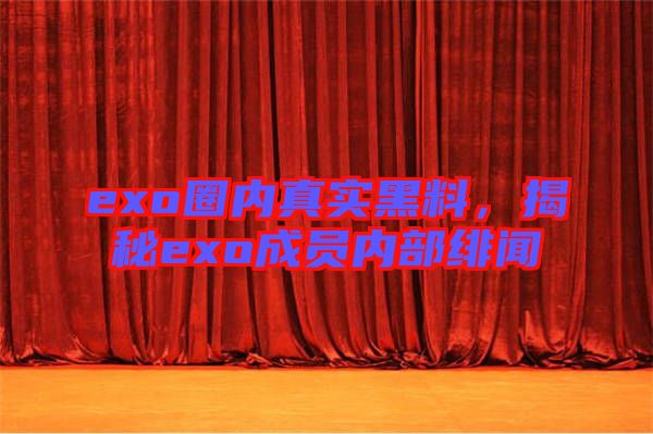 exo圈內真實黑料，揭秘exo成員內部緋聞