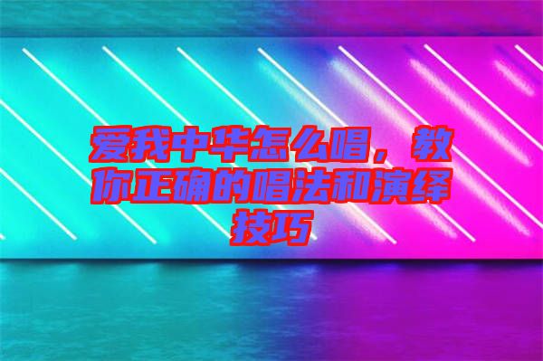 愛我中華怎么唱，教你正確的唱法和演繹技巧
