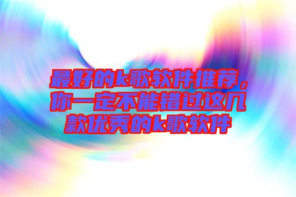 最好的k歌軟件推薦，你一定不能錯過這幾款優秀的k歌軟件