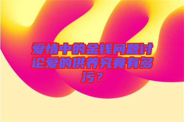 愛(ài)情中的金錢問(wèn)題討論愛(ài)的供養(yǎng)究竟有多污？