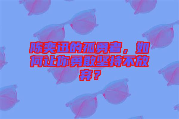 陳奕迅的孤勇者，如何讓你勇敢堅持不放棄？