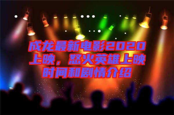 成龍最新電影2020上映，怒火英雄上映時間和劇情介紹