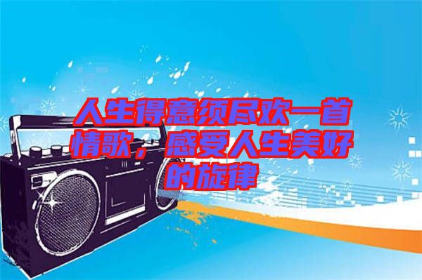 人生得意須盡歡一首情歌，感受人生美好的旋律