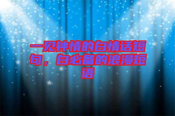 一見鐘情的白情話短句，白必備的浪漫短語