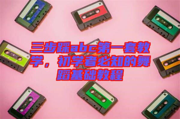三步踩abc第一套教學(xué)，初學(xué)者必知的舞蹈基礎(chǔ)教程