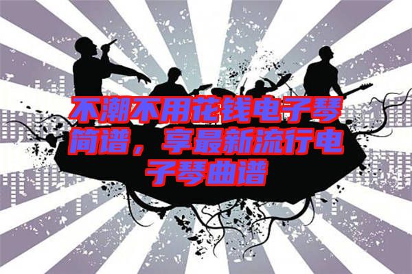 不潮不用花錢(qián)電子琴簡(jiǎn)譜，享最新流行電子琴曲譜