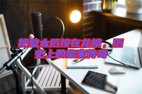 把皇太后按在龍椅，歷史上的皇家傳奇