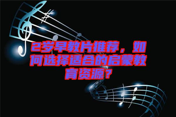2歲早教片推薦，如何選擇適合的啟蒙教育資源？