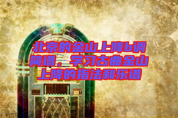 北京的金山上降b調簡譜，學習古曲金山上降的指法和樂譜