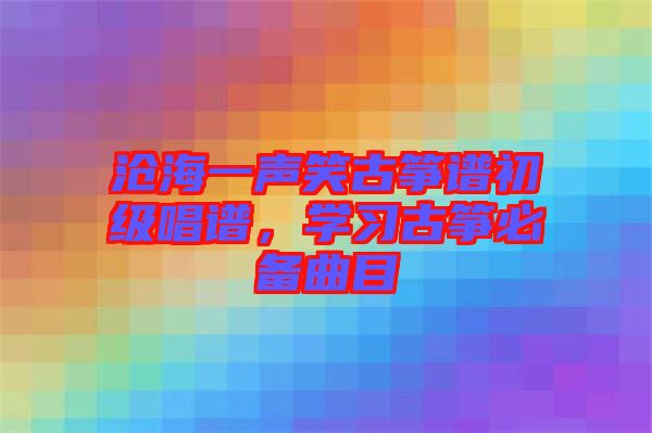 滄海一聲笑古箏譜初級(jí)唱譜，學(xué)習(xí)古箏必備曲目