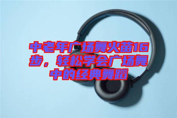 中老年廣場舞火苗16步，輕松學(xué)會廣場舞中的經(jīng)典舞蹈