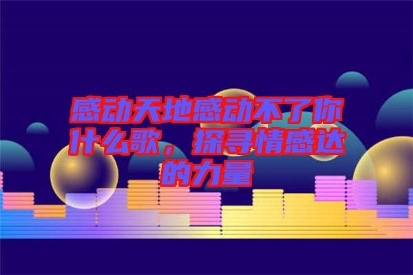 感動天地感動不了你什么歌，探尋情感達的力量