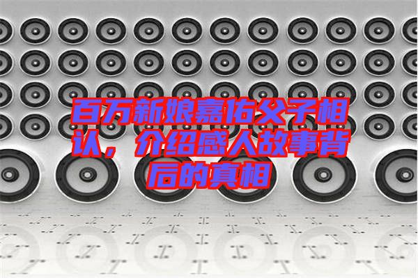 百萬新娘嘉佑父子相認(rèn)，介紹感人故事背后的真相