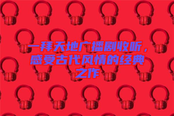 一拜天地廣播劇收聽，感受古代風情的經(jīng)典之作
