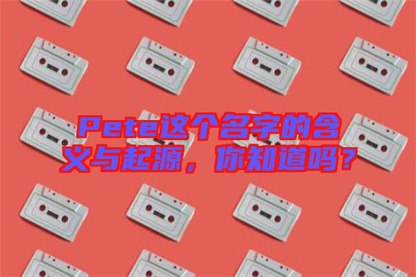 Pete這個名字的含義與起源，你知道嗎？