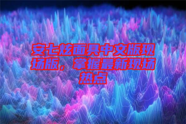 安七炫面具中文版現(xiàn)場(chǎng)版，掌握最新現(xiàn)場(chǎng)熱點(diǎn)