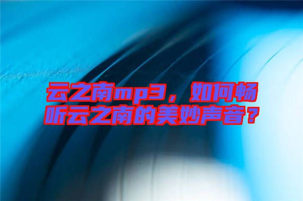 云之南mp3，如何暢聽云之南的美妙聲音？