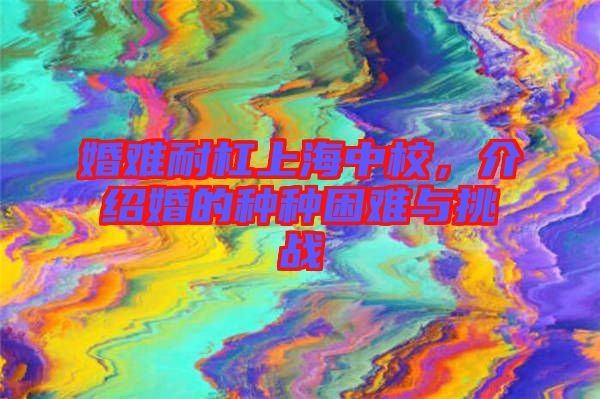 婚難耐杠上海中校，介紹婚的種種困難與挑戰
