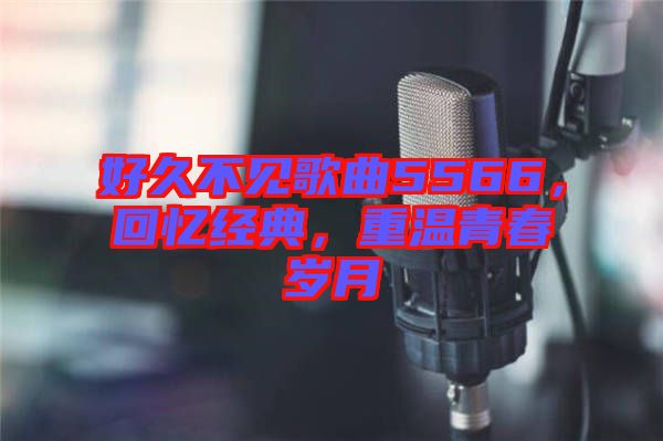 好久不見(jiàn)歌曲5566，回憶經(jīng)典，重溫青春歲月