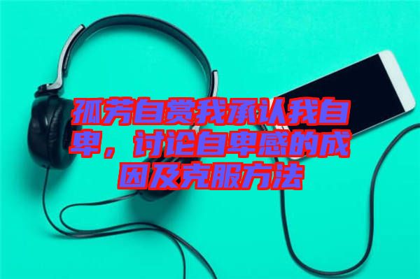 孤芳自賞我承認(rèn)我自卑，討論自卑感的成因及克服方法