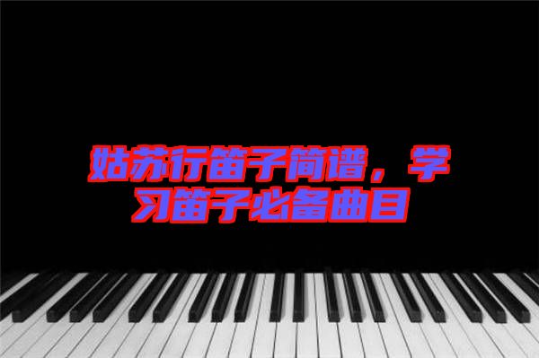 姑蘇行笛子簡譜，學(xué)習(xí)笛子必備曲目