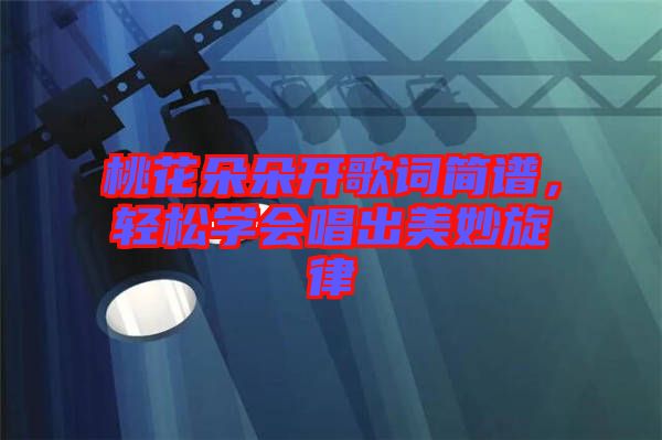 桃花朵朵開歌詞簡譜，輕松學(xué)會(huì)唱出美妙旋律