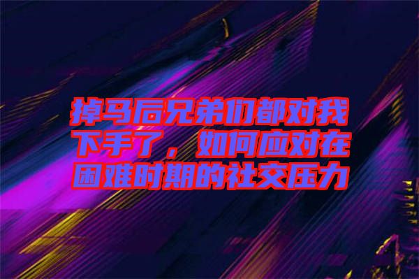 掉馬后兄弟們都對我下手了，如何應對在困難時期的社交壓力