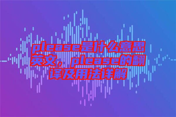 please是什么意思英文，please的翻譯及用法詳解