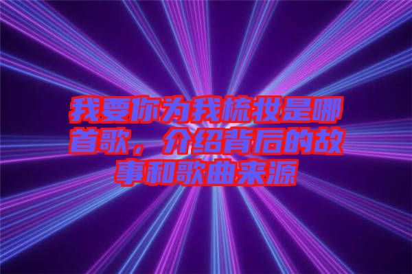 我要你為我梳妝是哪首歌，介紹背后的故事和歌曲來源