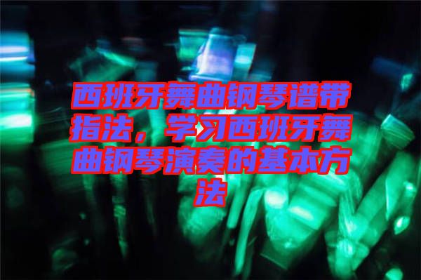 西班牙舞曲鋼琴譜帶指法，學習西班牙舞曲鋼琴演奏的基本方法