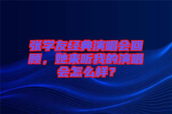 張學(xué)友經(jīng)典演唱會回顧，她來聽我的演唱會怎么樣？