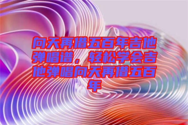 向天再借五百年吉他彈唱譜，輕松學會吉他彈唱向天再借五百年