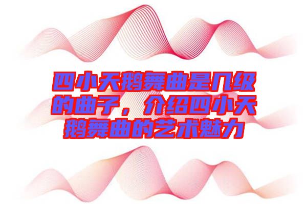 四小天鵝舞曲是幾級的曲子，介紹四小天鵝舞曲的藝術魅力