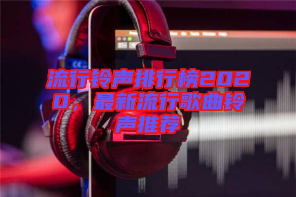 流行鈴聲排行榜2020，最新流行歌曲鈴聲推薦