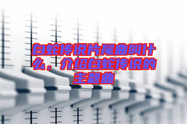 白蛇傳說片尾曲叫什么，介紹白蛇傳說的主題曲