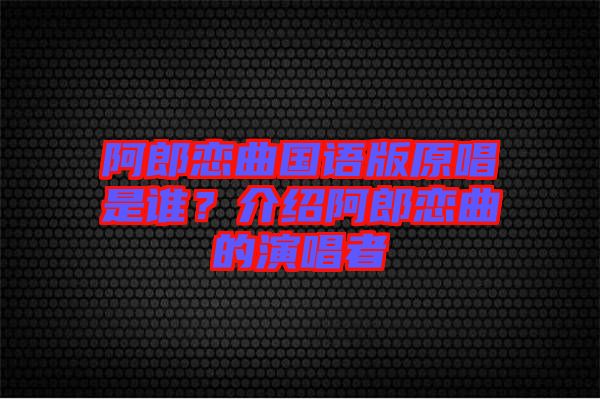 阿郎戀曲國(guó)語(yǔ)版原唱是誰(shuí)？介紹阿郎戀曲的演唱者