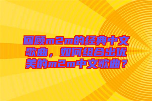 回顧m2m的經典中文歌曲，如何組合出優美的m2m中文歌曲？