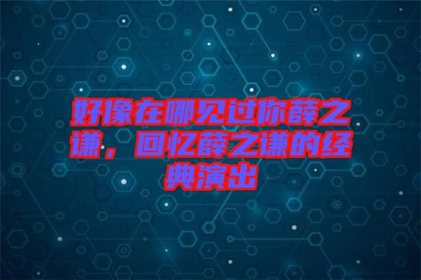 好像在哪見過你薛之謙，回憶薛之謙的經典演出