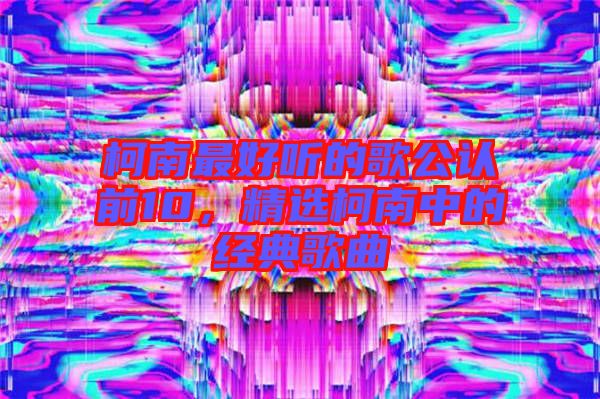 柯南最好聽的歌公認前10，精選柯南中的經典歌曲