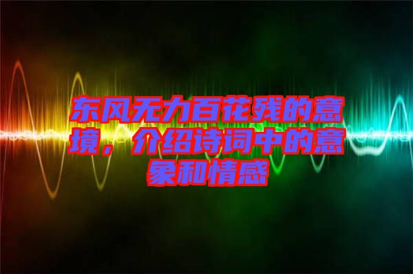 東風無力百花殘的意境，介紹詩詞中的意象和情感