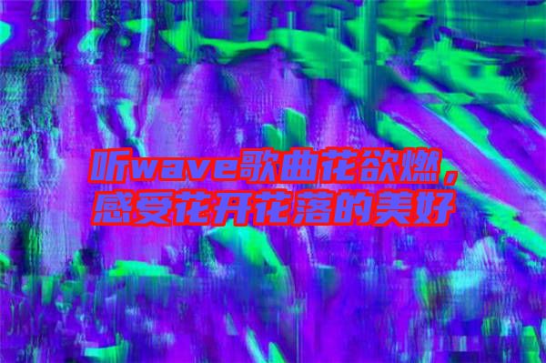 聽wave歌曲花欲燃，感受花開花落的美好