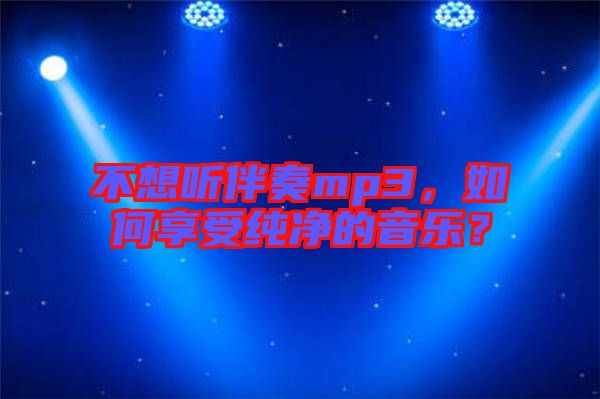 不想聽(tīng)伴奏mp3，如何享受純凈的音樂(lè)？