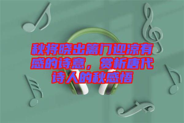 秋將曉出籬門迎涼有感的詩意，賞析唐代詩人的秋感悟