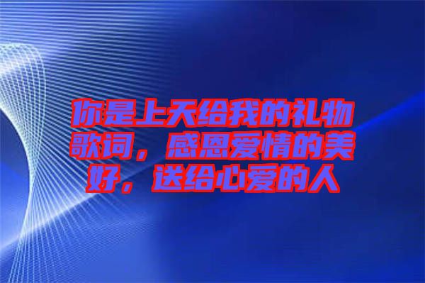 你是上天給我的禮物歌詞，感恩愛(ài)情的美好，送給心愛(ài)的人