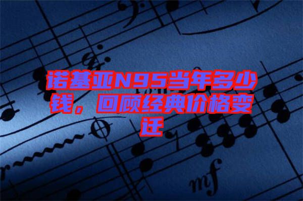 諾基亞N95當(dāng)年多少錢(qián)，回顧經(jīng)典價(jià)格變遷